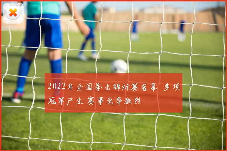 2022年全国拳击锦标赛落幕  多项冠军产生 赛事竞争激烈