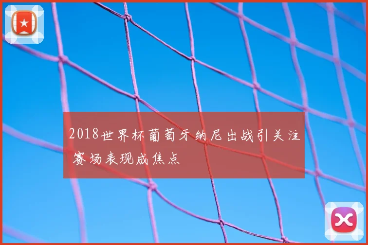 2018世界杯葡萄牙纳尼出战引关注 赛场表现成焦点