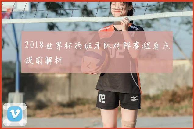 2018世界杯西班牙队对阵赛程看点提前解析