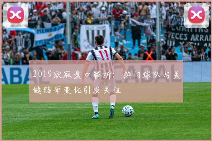 2019欧冠盘口解析：热门球队与关键赔率变化引发关注