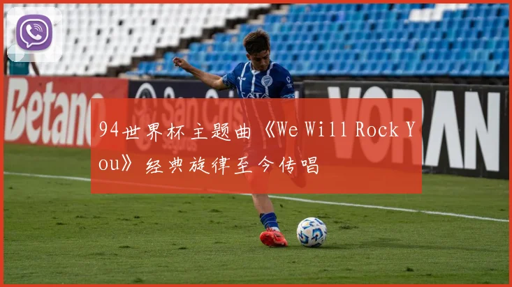 94世界杯主题曲《We Will Rock You》经典旋律至今传唱