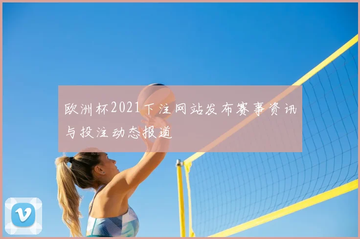 欧洲杯2021下注网站发布赛事资讯与投注动态报道