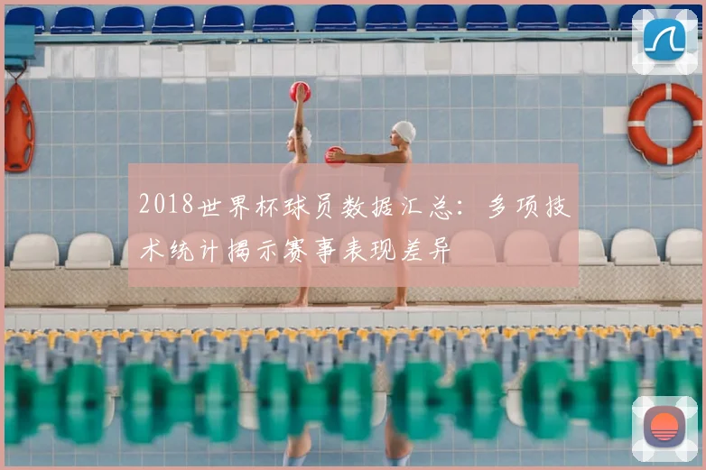 2018世界杯球员数据汇总：多项技术统计揭示赛事表现差异