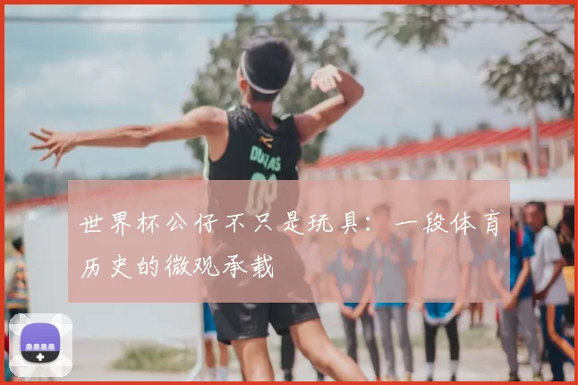 世界杯公仔不只是玩具:一段体育历史的微观承载