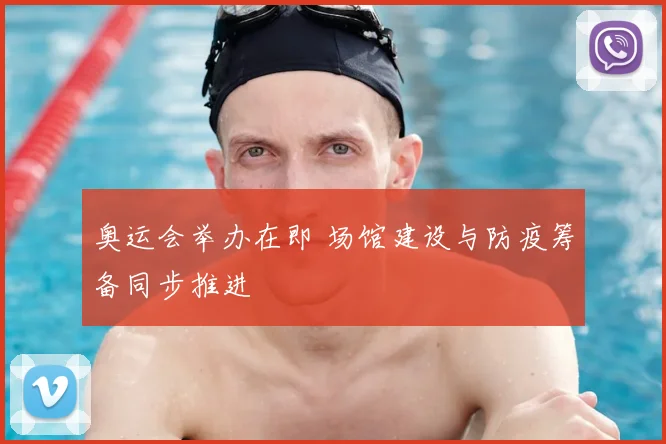 奥运会举办在即 场馆建设与防疫筹备同步推进