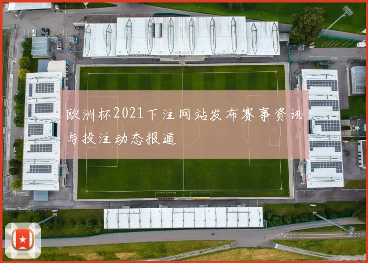 欧洲杯2021下注网站发布赛事资讯与投注动态报道