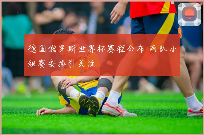 德国俄罗斯世界杯赛程公布 两队小组赛安排引关注