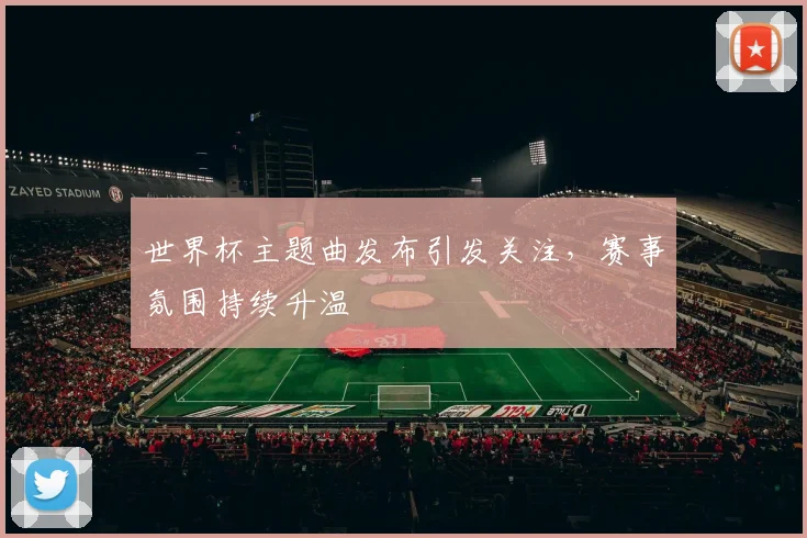 世界杯主题曲发布引发关注，赛事氛围持续升温