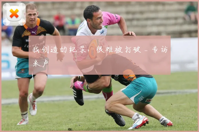 我创造的纪录，很难被打破 _ 专访米卢