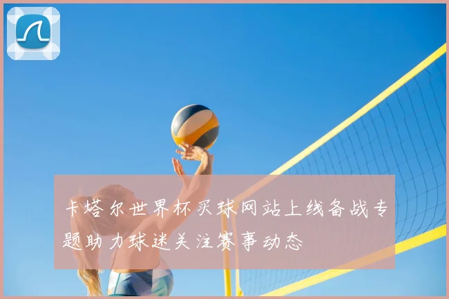 卡塔尔世界杯买球网站上线备战专题助力球迷关注赛事动态