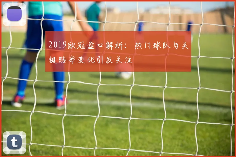 2019欧冠盘口解析:热门球队与关键赔率变化引发关注