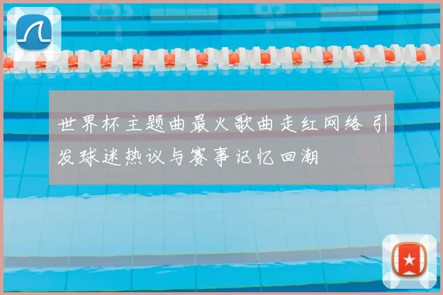 世界杯主题曲最火歌曲走红网络 引发球迷热议与赛事记忆回潮