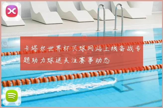 卡塔尔世界杯买球网站上线备战专题助力球迷关注赛事动态