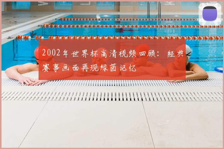 2002年世界杯高清视频回顾:经典赛事画面再现绿茵记忆