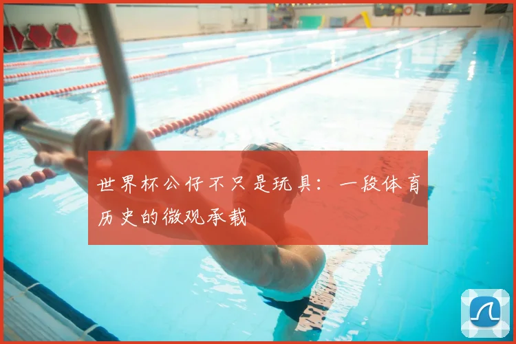 世界杯公仔不只是玩具:一段体育历史的微观承载
