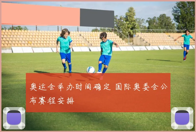 奥运会举办时间确定 国际奥委会公布赛程安排