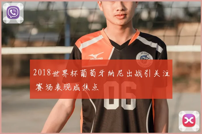 2018世界杯葡萄牙纳尼出战引关注 赛场表现成焦点